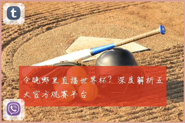 今晚哪里直播世界杯?深度解析五大官方观赛平台