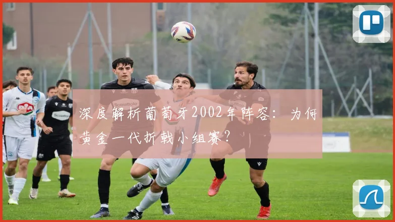 深度解析葡萄牙2002年阵容：为何黄金一代折戟小组赛？