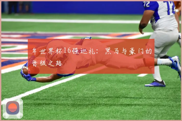年世界杯16强巡礼：黑马与豪门的晋级之路