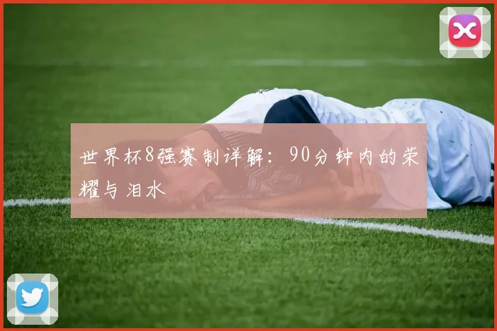 世界杯8强赛制详解:90分钟内的荣耀与泪水