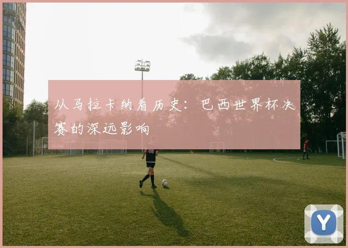 从马拉卡纳看历史：巴西世界杯决赛的深远影响