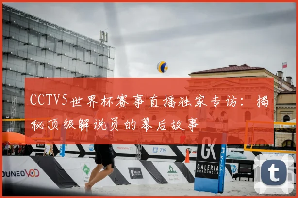 CCTV5世界杯赛事直播独家专访:揭秘顶级解说员的幕后故事