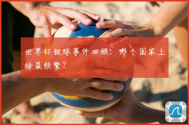 世界杯假球事件回顾：哪个国家上榜最频繁？