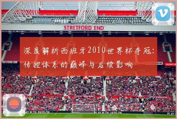 深度解析西班牙2010世界杯夺冠：传控体系的巅峰与后续影响