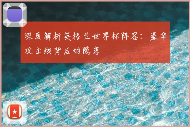 深度解析英格兰世界杯阵容：豪华攻击线背后的隐患