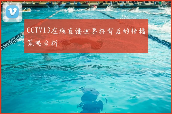CCTV13在线直播世界杯背后的传播策略分析