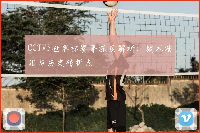 CCTV5世界杯赛事深度解析：战术演进与历史转折点