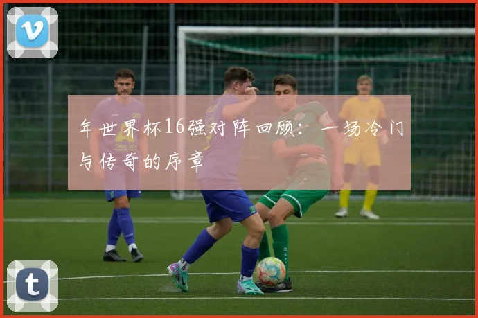 年世界杯16强对阵回顾：一场冷门与传奇的序章