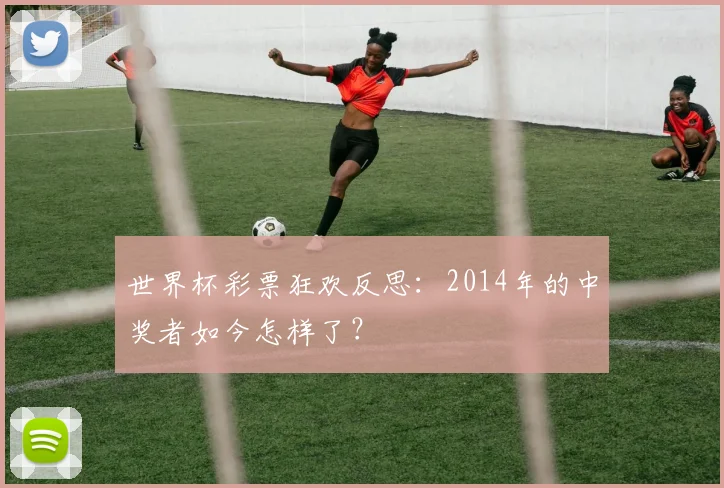 世界杯彩票狂欢反思:2014年的中奖者如今怎样了?