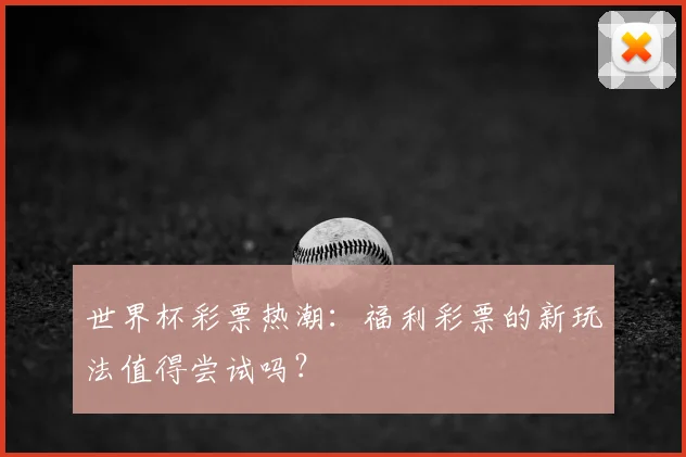 世界杯彩票热潮：福利彩票的新玩法值得尝试吗？