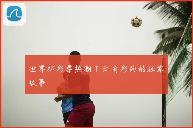 世界杯彩票热潮下云南彩民的独家故事