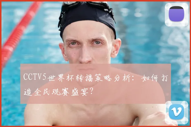 CCTV5世界杯转播策略分析：如何打造全民观赛盛宴？
