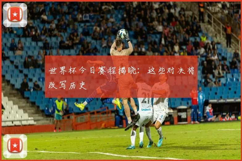 世界杯今日赛程揭晓:这些对决将改写历史