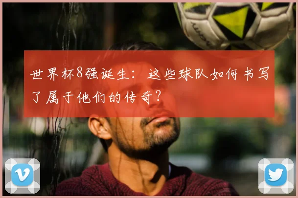 世界杯8强诞生:这些球队如何书写了属于他们的传奇?