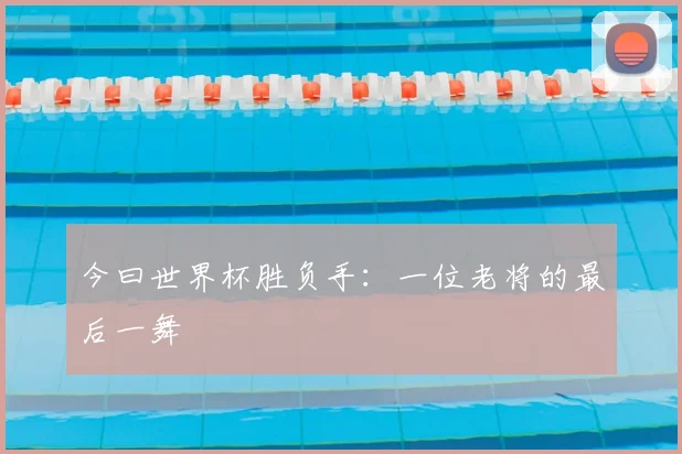 今曰世界杯胜负手:一位老将的最后一舞