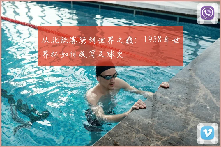 从北欧赛场到世界之巅：1958年世界杯如何改写足球史