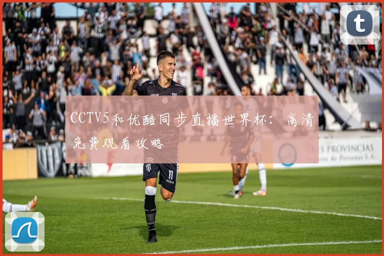 CCTV5和优酷同步直播世界杯:高清免费观看攻略