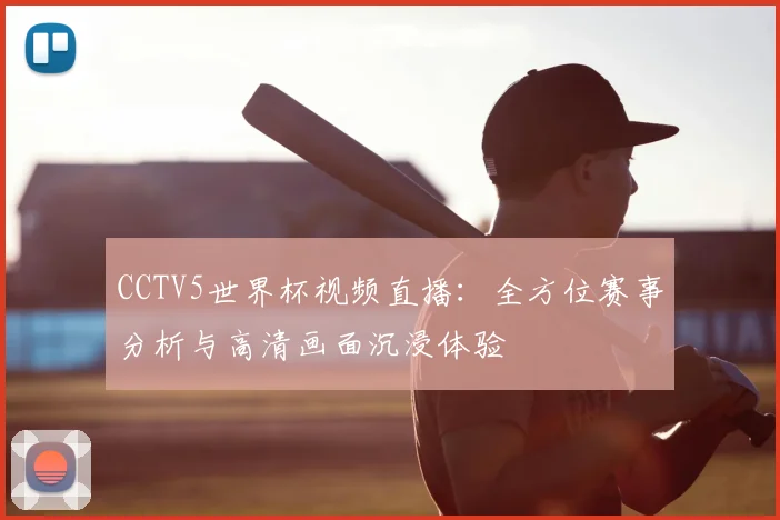 CCTV5世界杯视频直播：全方位赛事分析与高清画面沉浸体验