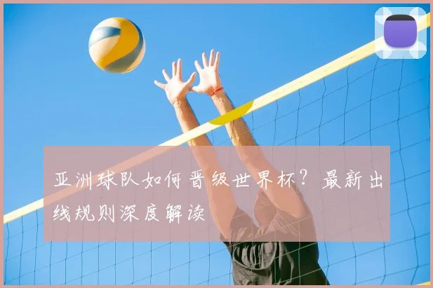 亚洲球队如何晋级世界杯？最新出线规则深度解读