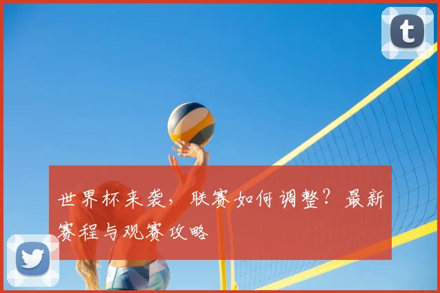 世界杯来袭，联赛如何调整？最新赛程与观赛攻略