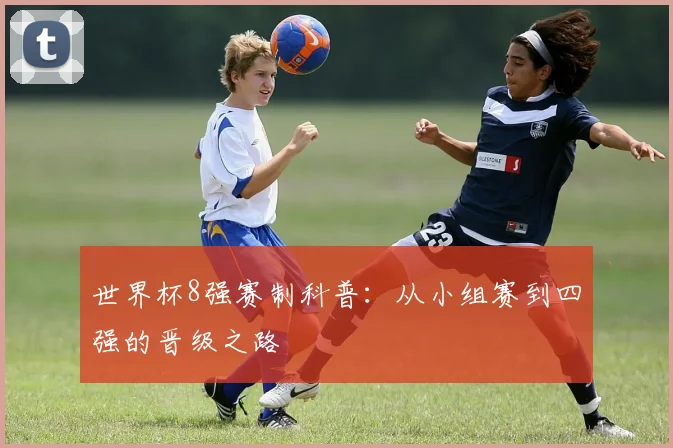 世界杯8强赛制科普：从小组赛到四强的晋级之路