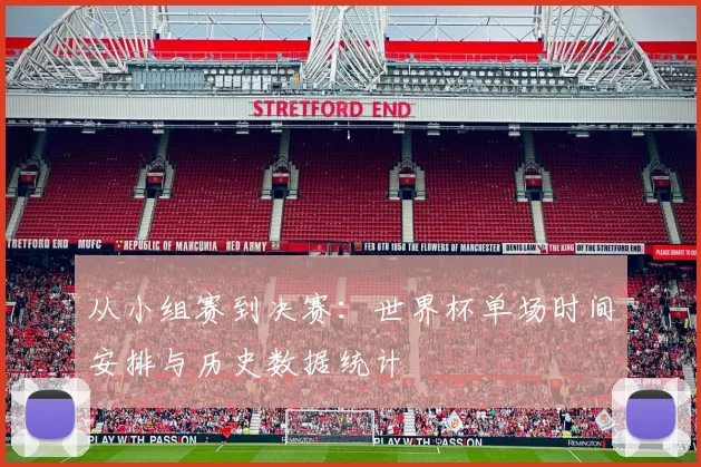 从小组赛到决赛:世界杯单场时间安排与历史数据统计