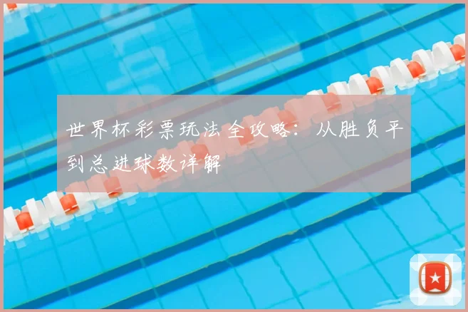 世界杯彩票玩法全攻略：从胜负平到总进球数详解