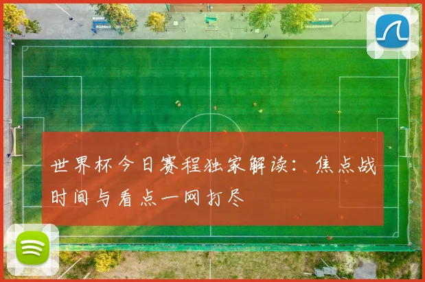 世界杯今日赛程独家解读:焦点战时间与看点一网打尽