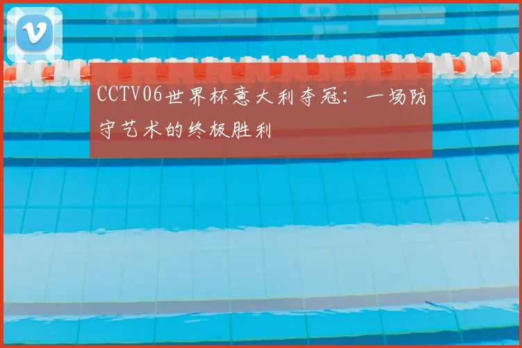 CCTV06世界杯意大利夺冠:一场防守艺术的终极胜利