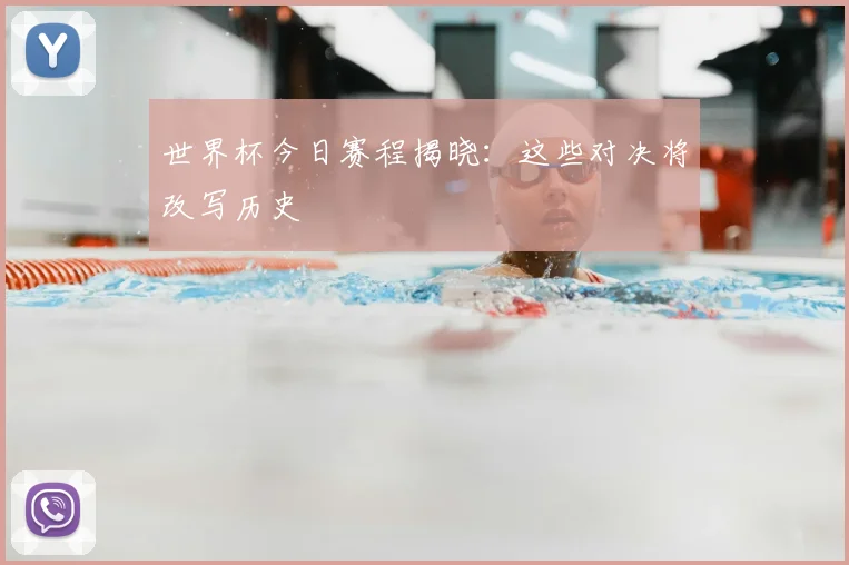 世界杯今日赛程揭晓:这些对决将改写历史