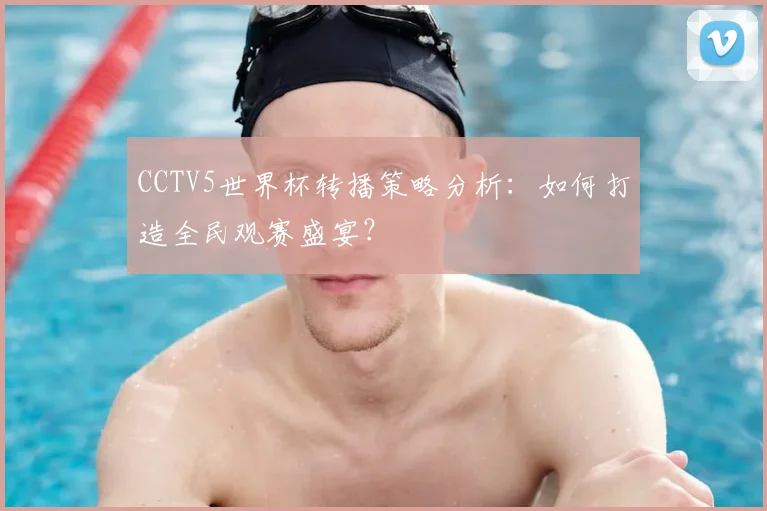 CCTV5世界杯转播策略分析：如何打造全民观赛盛宴？