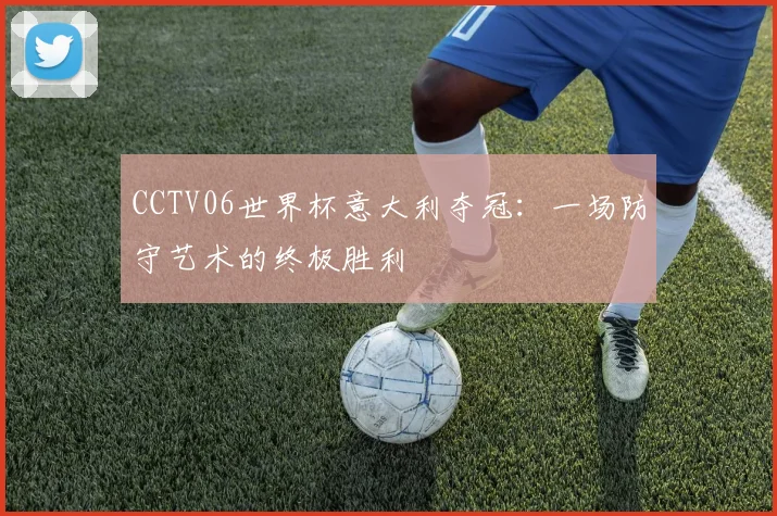 CCTV06世界杯意大利夺冠：一场防守艺术的终极胜利