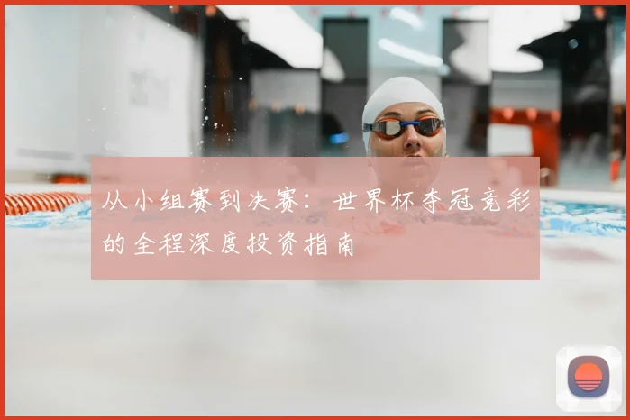 从小组赛到决赛:世界杯夺冠竞彩的全程深度投资指南