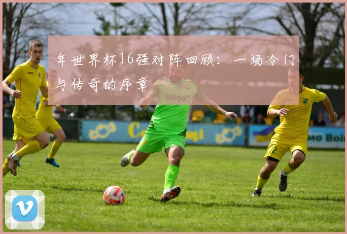 年世界杯16强对阵回顾：一场冷门与传奇的序章