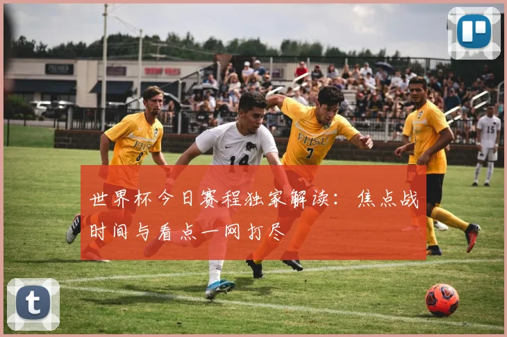 世界杯今日赛程独家解读:焦点战时间与看点一网打尽