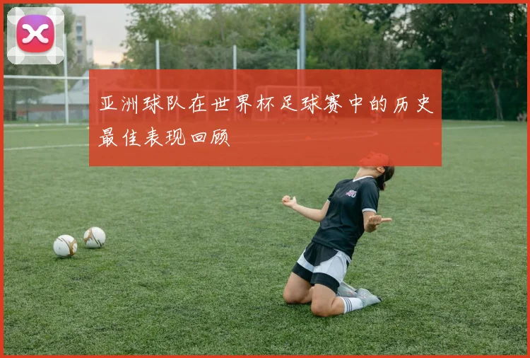 亚洲球队在世界杯足球赛中的历史最佳表现回顾