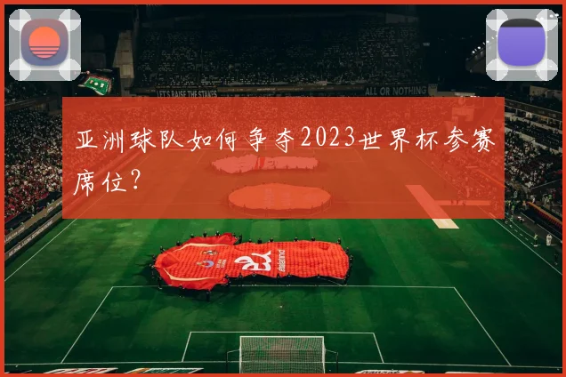 亚洲球队如何争夺2023世界杯参赛席位?