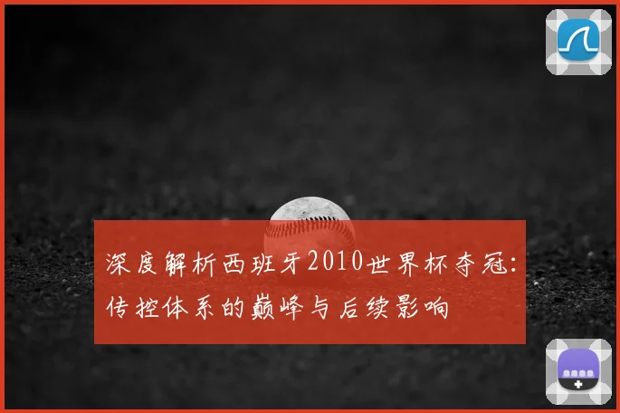 深度解析西班牙2010世界杯夺冠：传控体系的巅峰与后续影响