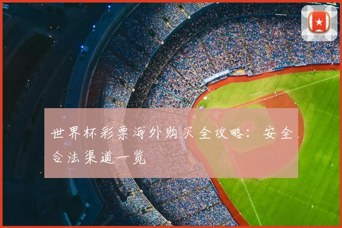 世界杯彩票海外购买全攻略:安全合法渠道一览