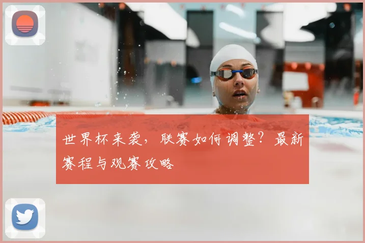 世界杯来袭,联赛如何调整?最新赛程与观赛攻略