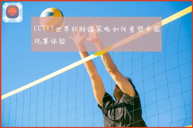 CCTV5世界杯转播策略如何重塑中国观赛体验