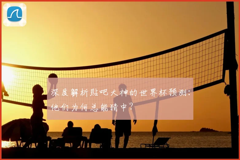 深度解析贴吧大神的世界杯预测：他们为何总能猜中？