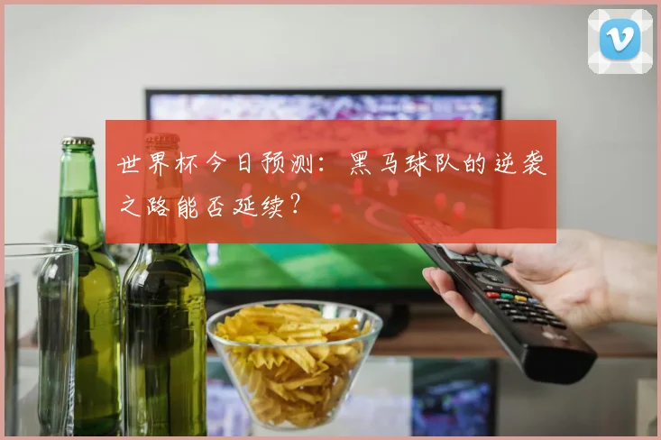 世界杯今日预测:黑马球队的逆袭之路能否延续?