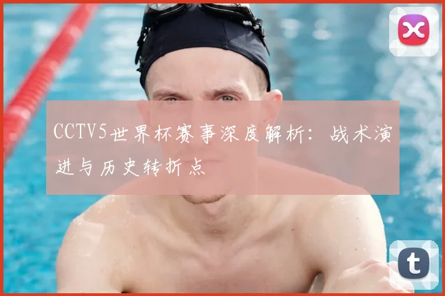 CCTV5世界杯赛事深度解析：战术演进与历史转折点