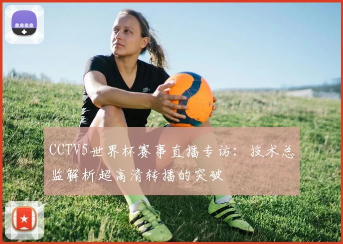 CCTV5世界杯赛事直播专访:技术总监解析超高清转播的突破