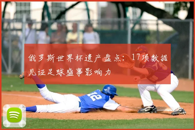 俄罗斯世界杯遗产盘点:17项数据见证足球盛事影响力