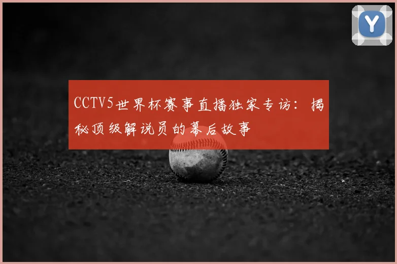 CCTV5世界杯赛事直播独家专访:揭秘顶级解说员的幕后故事