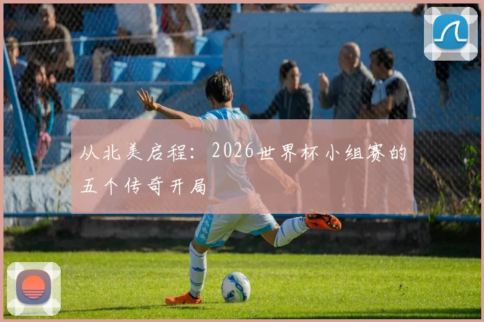 从北美启程：2026世界杯小组赛的五个传奇开局