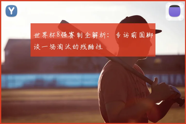 世界杯8强赛制全解析：专访前国脚谈一场淘汰的残酷性