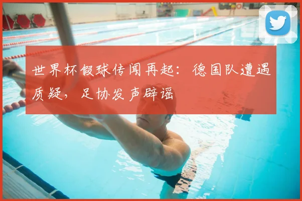 世界杯假球传闻再起:德国队遭遇质疑,足协发声辟谣